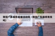 微信广东麻将直播活动码（微信广东麻将有挂吗）