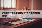 广东民工打麻将视频播放（广东打麻将违法新规定）
