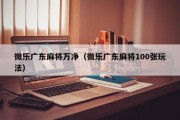 微乐广东麻将万净（微乐广东麻将100张玩法）