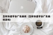 怎样快速学会广东麻将（怎样快速学会广东麻将游戏）