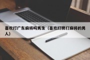 喜欢打广东麻将吗男生（喜欢打牌打麻将的男人）