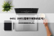 0451(0451是哪个城市的区号) 0451(0451是哪个城市的区号)