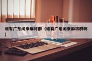 谁有广东闲来麻将群（谁有广东闲来麻将群啊）