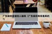 广东麻将直播招人骗局（广东麻将有挂是真的?）