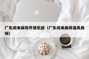 广东闲来麻将开俱乐部（广东闲来麻将道具商城）