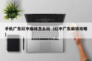 手机广东红中麻将怎么玩（红中广东麻将攻略）