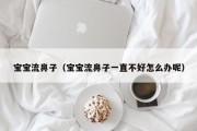 宝宝流鼻子(宝宝流鼻子一直不好怎么办呢) 宝宝流鼻子(宝宝流鼻子一直不好怎么办呢)
