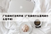 广东麻将打法鸡平胡（广东麻将什么是鸡胡什么是平胡）