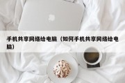手机共享网络给电脑（如何手机共享网络给电脑）