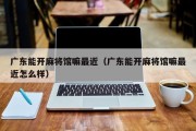广东能开麻将馆嘛最近（广东能开麻将馆嘛最近怎么样）