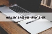 麻将起源广东东莞哪里（麻将广东叫法）