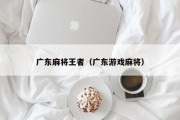 广东麻将王者（广东游戏麻将）