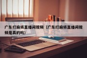 广东打麻将直播间视频（广东打麻将直播间视频是真的吗）