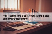 广东打麻将能输多少钱（广东打麻将多少钱算赌博呢?国家有新规定了）