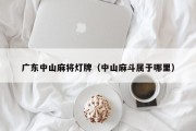 广东中山麻将灯牌（中山麻斗属于哪里）