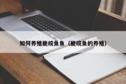 如何养殖脆皖鱼鱼(脆皖鱼的养殖) 如何养殖脆皖鱼鱼(脆皖鱼的养殖)