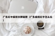 广东红中麻将伙牌碰牌（广东麻将红中怎么玩）