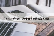 广东红中麻将机（红中麻将麻将机怎么设置）