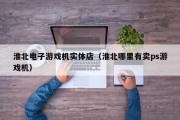 淮北电子游戏机实体店（淮北哪里有卖ps游戏机）