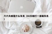 六六大顺是什么生肖(66大顺打一准确生肖) 六六大顺是什么生肖(66大顺打一准确生肖)