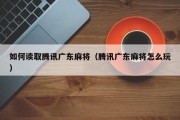 如何读取腾讯广东麻将（腾讯广东麻将怎么玩）