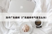 洗手广东麻将（广东麻将手气差怎么办）