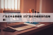 广东红中全牌麻将（打广东红中麻将技巧在哪里）