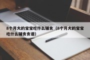 8个月大的宝宝吃什么辅食(8个月大的宝宝吃什么辅食食谱) 8个月大的宝宝吃什么辅食(8个月大的宝宝吃什么辅食食谱)